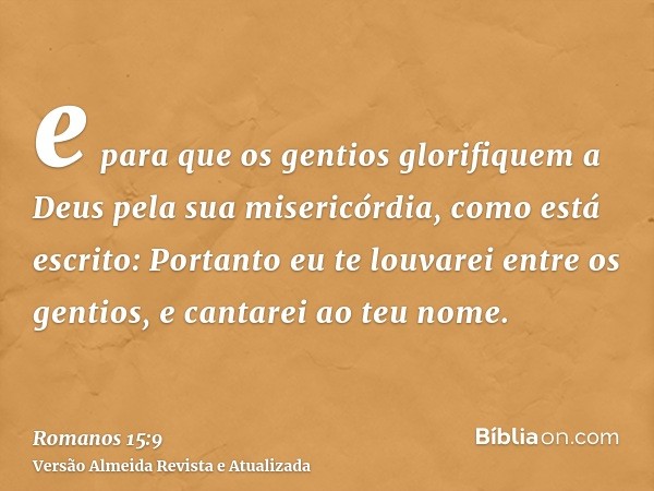 e para que os gentios glorifiquem a Deus pela sua misericórdia, como está escrito: Portanto eu te louvarei entre os gentios, e cantarei ao teu nome.