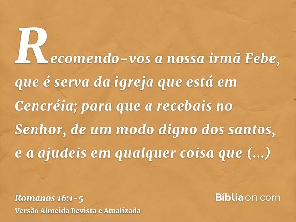 Recomendo-vos a nossa irmã Febe, que é serva da igreja que está em Cencréia;para que a recebais no Senhor, de um modo digno dos santos, e a ajudeis em qualquer 