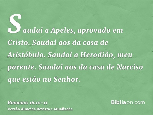 Saudai a Apeles, aprovado em Cristo. Saudai aos da casa de Aristóbulo.Saudai a Herodião, meu parente. Saudai aos da casa de Narciso que estão no Senhor.