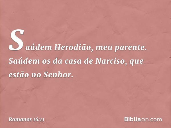 Saúdem Herodião, meu parente.
Saúdem os da casa de Narciso, que estão no Senhor. -- Romanos 16:11