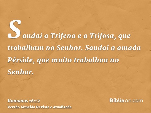 Saudai a Trifena e a Trifosa, que trabalham no Senhor. Saudai a amada Pérside, que muito trabalhou no Senhor.