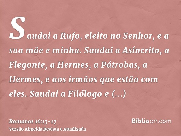 Saudai a Rufo, eleito no Senhor, e a sua mãe e minha.Saudai a Asíncrito, a Flegonte, a Hermes, a Pátrobas, a Hermes, e aos irmãos que estão com eles.Saudai a Fi
