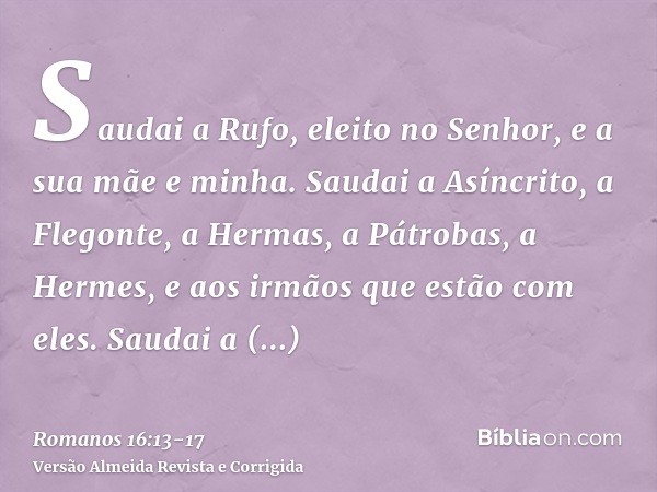 Saudai a Rufo, eleito no Senhor, e a sua mãe e minha.Saudai a Asíncrito, a Flegonte, a Hermas, a Pátrobas, a Hermes, e aos irmãos que estão com eles.Saudai a Fi