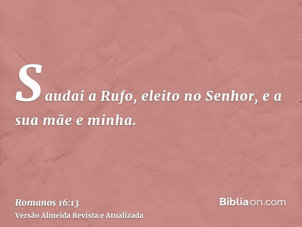 Saudai a Rufo, eleito no Senhor, e a sua mãe e minha.