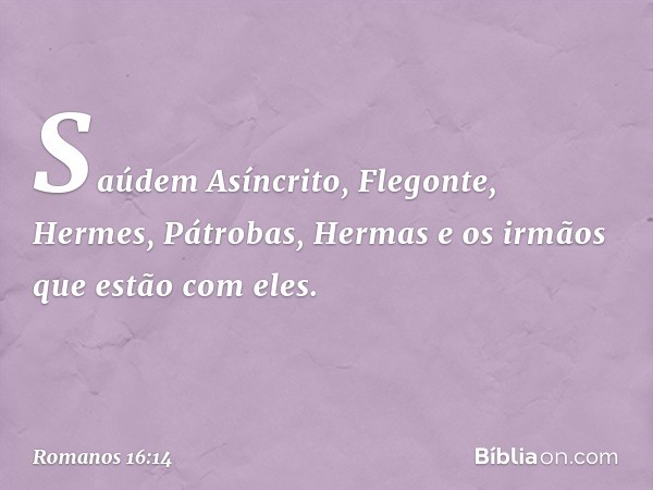 Saúdem Asíncrito, Flegonte, Hermes, Pátrobas, Hermas e os irmãos que estão com eles. -- Romanos 16:14