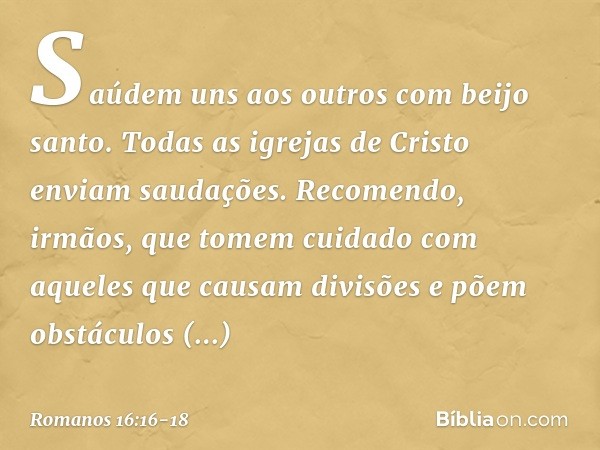 Saúdem uns aos outros com beijo santo.
Todas as igrejas de Cristo enviam saudações. Recomendo, irmãos, que tomem cuidado com aqueles que causam divisões e põem 