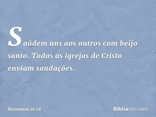 Saúdem uns aos outros com beijo santo.
Todas as igrejas de Cristo enviam saudações. -- Romanos 16:16