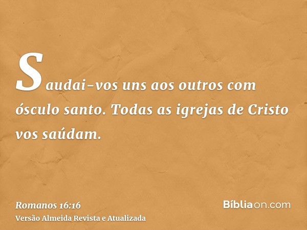 Saudai-vos uns aos outros com ósculo santo. Todas as igrejas de Cristo vos saúdam.