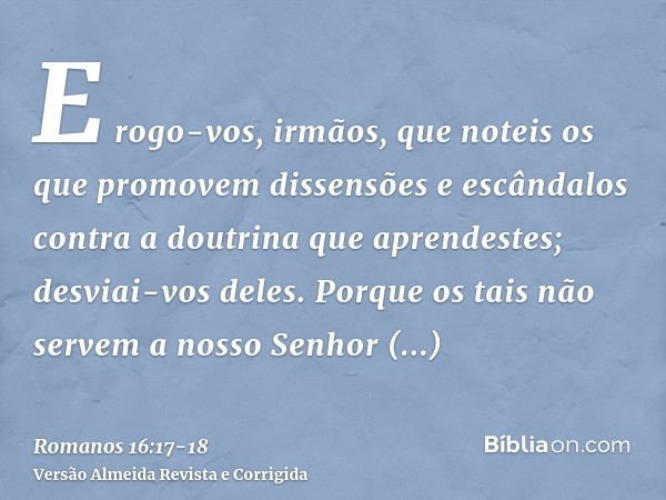 E rogo-vos, irmãos, que noteis os que promovem dissensões e escândalos contra a doutrina que aprendestes; desviai-vos deles.Porque os tais não servem a nosso Se