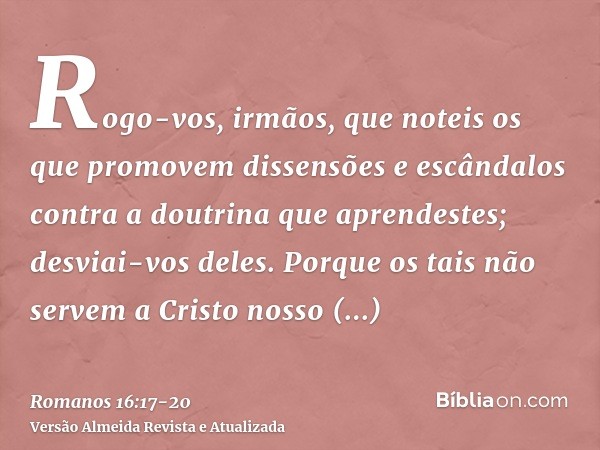 Rogo-vos, irmãos, que noteis os que promovem dissensões e escândalos contra a doutrina que aprendestes; desviai-vos deles.Porque os tais não servem a Cristo nos