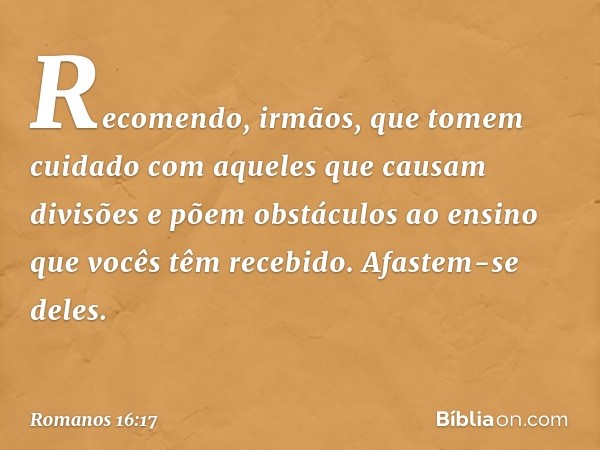 Recomendo, irmãos, que tomem cuidado com aqueles que causam divisões e põem obstáculos ao ensino que vocês têm recebido. Afastem-se deles. -- Romanos 16:17