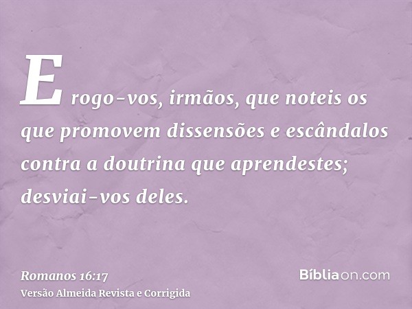 E rogo-vos, irmãos, que noteis os que promovem dissensões e escândalos contra a doutrina que aprendestes; desviai-vos deles.