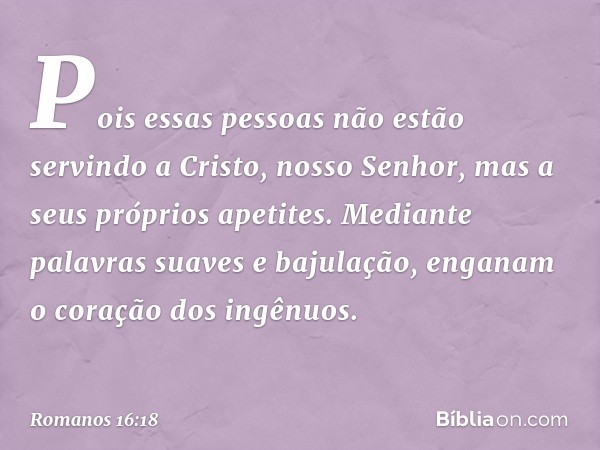 Pois essas pessoas não estão servindo a Cristo, nosso Senhor, mas a seus próprios apetites. Mediante palavras suaves e bajulação, enganam o coração dos ingênuos