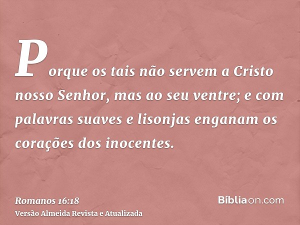 Porque os tais não servem a Cristo nosso Senhor, mas ao seu ventre; e com palavras suaves e lisonjas enganam os corações dos inocentes.