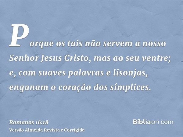 Porque os tais não servem a nosso Senhor Jesus Cristo, mas ao seu ventre; e, com suaves palavras e lisonjas, enganam o coração dos símplices.