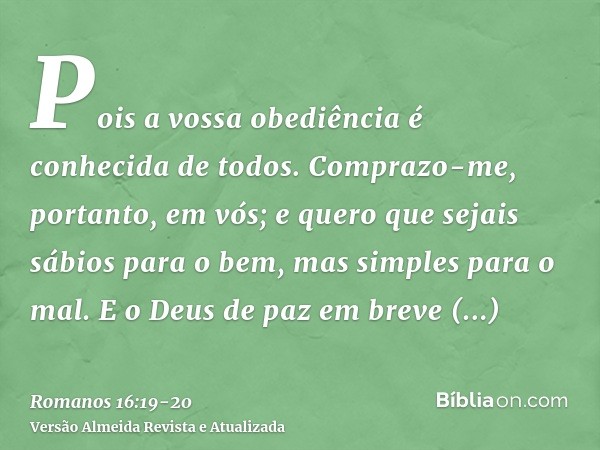 Pois a vossa obediência é conhecida de todos. Comprazo-me, portanto, em vós; e quero que sejais sábios para o bem, mas simples para o mal.E o Deus de paz em bre