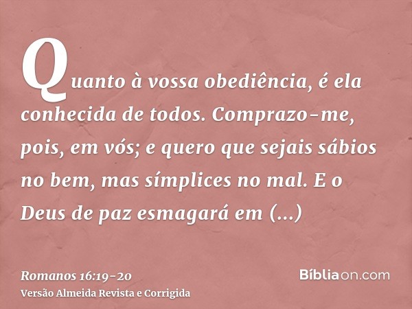 Quanto à vossa obediência, é ela conhecida de todos. Comprazo-me, pois, em vós; e quero que sejais sábios no bem, mas símplices no mal.E o Deus de paz esmagará 