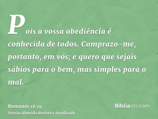 Pois a vossa obediência é conhecida de todos. Comprazo-me, portanto, em vós; e quero que sejais sábios para o bem, mas simples para o mal.