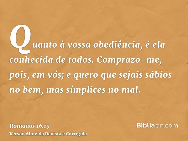 Quanto à vossa obediência, é ela conhecida de todos. Comprazo-me, pois, em vós; e quero que sejais sábios no bem, mas símplices no mal.