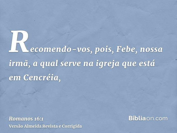 Recomendo-vos, pois, Febe, nossa irmã, a qual serve na igreja que está em Cencréia,