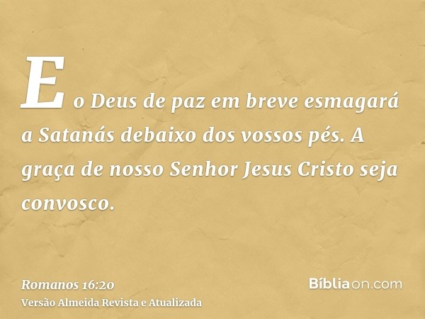 E o Deus de paz em breve esmagará a Satanás debaixo dos vossos pés. A graça de nosso Senhor Jesus Cristo seja convosco.