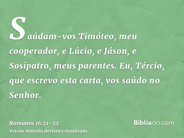 Saúdam-vos Timóteo, meu cooperador, e Lúcio, e Jáson, e Sosípatro, meus parentes.Eu, Tércio, que escrevo esta carta, vos saúdo no Senhor.