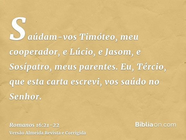 Saúdam-vos Timóteo, meu cooperador, e Lúcio, e Jasom, e Sosípatro, meus parentes.Eu, Tércio, que esta carta escrevi, vos saúdo no Senhor.