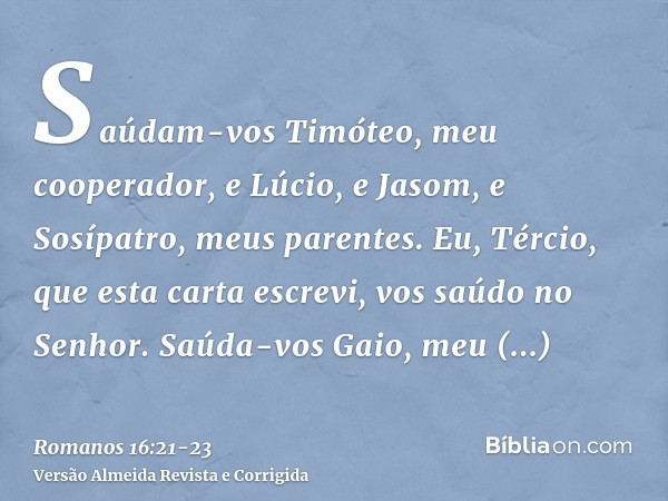 Saúdam-vos Timóteo, meu cooperador, e Lúcio, e Jasom, e Sosípatro, meus parentes.Eu, Tércio, que esta carta escrevi, vos saúdo no Senhor.Saúda-vos Gaio, meu hos