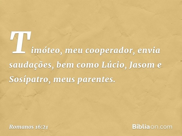 Timóteo, meu cooperador, envia saudações, bem como Lúcio, Jasom e Sosípatro, meus parentes. -- Romanos 16:21