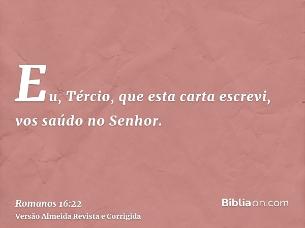 Eu, Tércio, que esta carta escrevi, vos saúdo no Senhor.