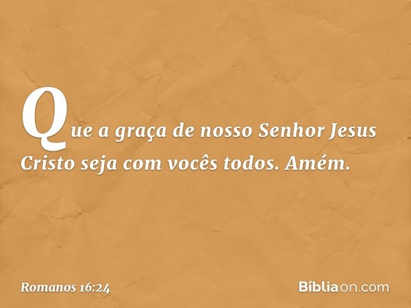 Que a graça de nosso Senhor Jesus Cristo seja com vocês todos. Amém. -- Romanos 16:24