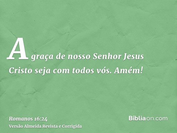 A graça de nosso Senhor Jesus Cristo seja com todos vós. Amém!