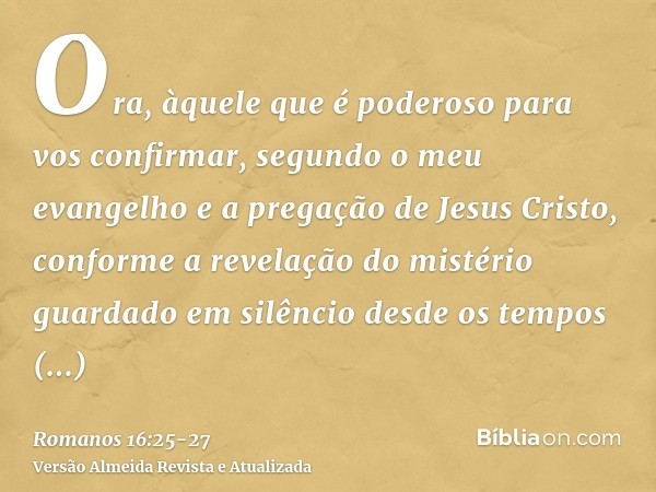 Ora, àquele que é poderoso para vos confirmar, segundo o meu evangelho e a pregação de Jesus Cristo, conforme a revelação do mistério guardado em silêncio desde