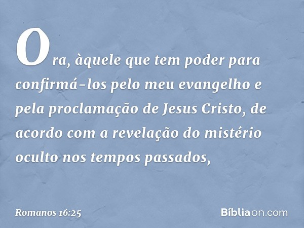 Ora, àquele que tem poder para confirmá-los pelo meu evangelho e pela proclamação de Jesus Cristo, de acordo com a revelação do mistério oculto nos tempos passa