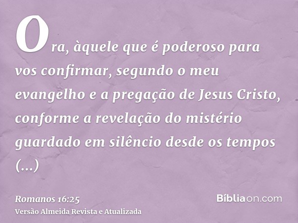 Ora, àquele que é poderoso para vos confirmar, segundo o meu evangelho e a pregação de Jesus Cristo, conforme a revelação do mistério guardado em silêncio desde