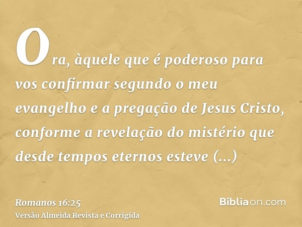 Ora, àquele que é poderoso para vos confirmar segundo o meu evangelho e a pregação de Jesus Cristo, conforme a revelação do mistério que desde tempos eternos es