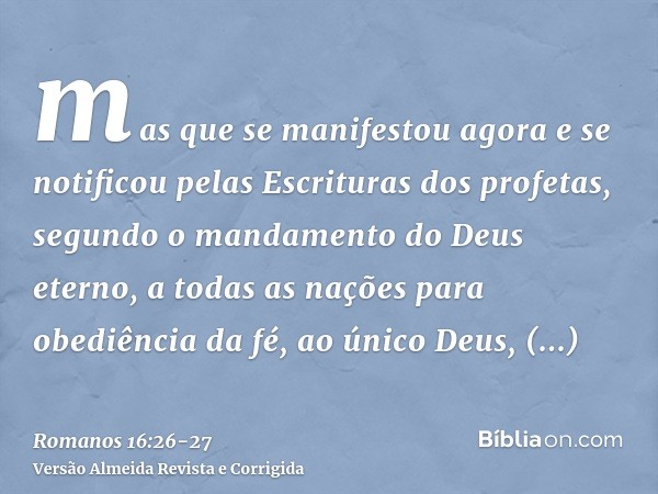mas que se manifestou agora e se notificou pelas Escrituras dos profetas, segundo o mandamento do Deus eterno, a todas as nações para obediência da fé,ao único 
