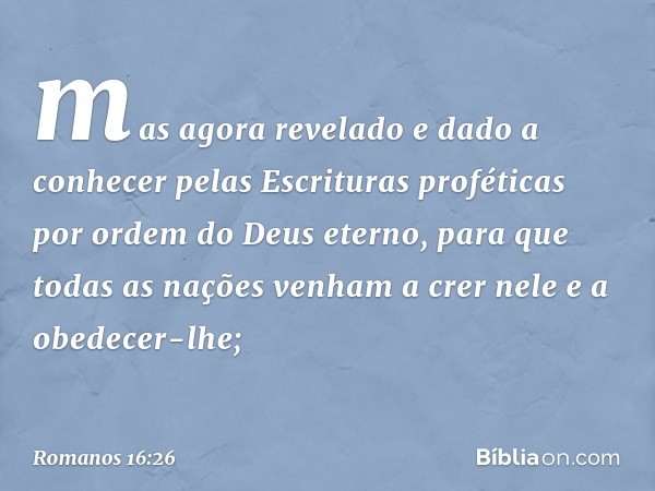 mas agora revelado e dado a conhecer pelas Escrituras proféticas por ordem do Deus eterno, para que todas as nações venham a crer nele e a obedecer-lhe; -- Roma