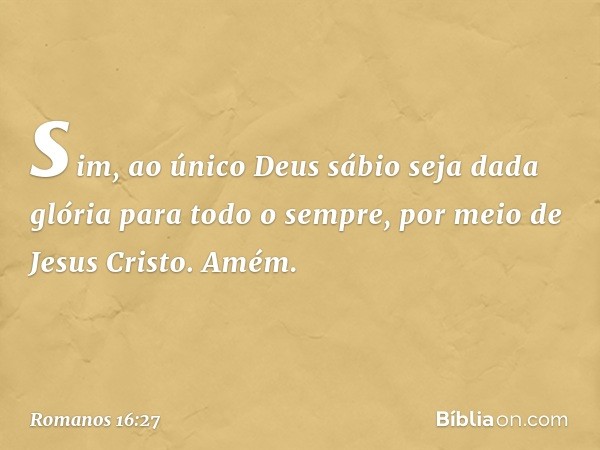 sim, ao único Deus sábio seja dada glória para todo o sempre, por meio de Jesus Cristo. Amém. -- Romanos 16:27