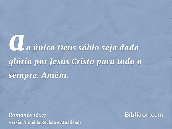 ao único Deus sábio seja dada glória por Jesus Cristo para todo o sempre. Amém.