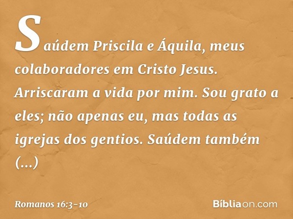 Saúdem Priscila e Áquila, meus colaboradores em Cristo Jesus. Arriscaram a vida por mim. Sou grato a eles; não apenas eu, mas todas as igrejas dos gentios. Saúd