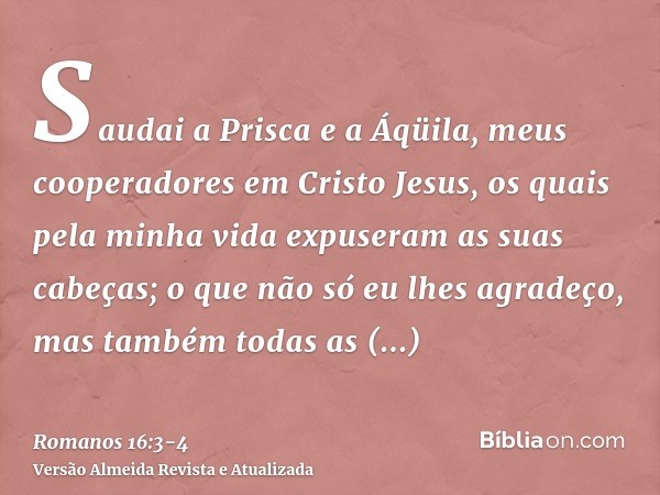 Saudai a Prisca e a Áqüila, meus cooperadores em Cristo Jesus,os quais pela minha vida expuseram as suas cabeças; o que não só eu lhes agradeço, mas também toda