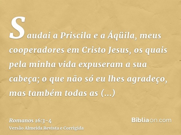 Saudai a Priscila e a Áqüila, meus cooperadores em Cristo Jesus,os quais pela minha vida expuseram a sua cabeça; o que não só eu lhes agradeço, mas também todas