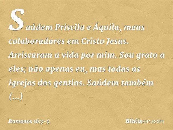 Saúdem Priscila e Áquila, meus colaboradores em Cristo Jesus. Arriscaram a vida por mim. Sou grato a eles; não apenas eu, mas todas as igrejas dos gentios. Saúd