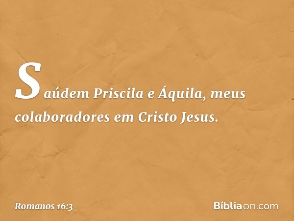 Saúdem Priscila e Áquila, meus colaboradores em Cristo Jesus. -- Romanos 16:3