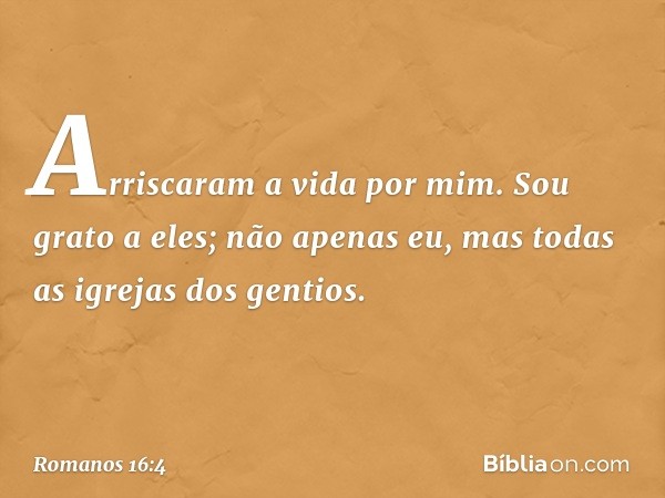 Arriscaram a vida por mim. Sou grato a eles; não apenas eu, mas todas as igrejas dos gentios. -- Romanos 16:4