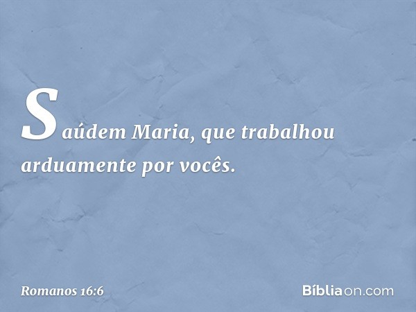 Saúdem Maria, que trabalhou arduamente por vocês. -- Romanos 16:6