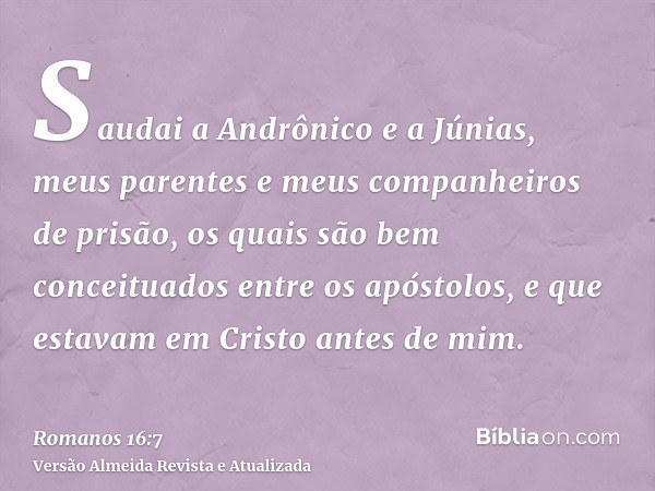 Saudai a Andrônico e a Júnias, meus parentes e meus companheiros de prisão, os quais são bem conceituados entre os apóstolos, e que estavam em Cristo antes de m