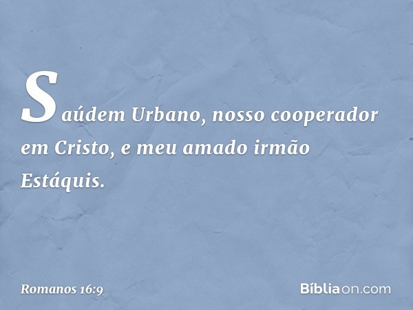 Saúdem Urbano, nosso cooperador em Cristo, e meu amado irmão Estáquis. -- Romanos 16:9