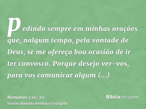 pedindo sempre em minhas orações que, nalgum tempo, pela vontade de Deus, se me ofereça boa ocasião de ir ter convosco.Porque desejo ver-vos, para vos comunicar